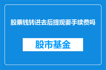 股票钱转进去后提现要手续费吗(股票投资后提现是否需要支付手续费？)