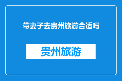 带妻子去贵州旅游合适吗(带妻子去贵州旅游合适吗？探索这片多彩的土地，体验独特的文化和风景，让这次旅行成为你们共同的美好回忆)
