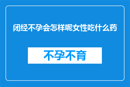 闭经不孕会怎样呢女性吃什么药(女性闭经与不孕：后果严重吗？该如何治疗？)
