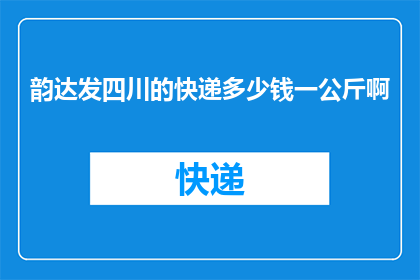 韵达发四川的快递多少钱一公斤啊(韵达快递四川地区一公斤快递费用是多少？)
