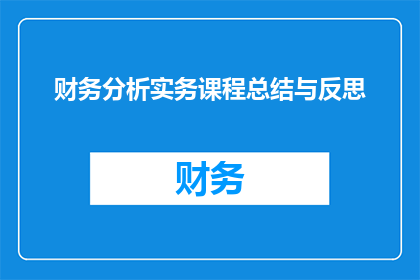 财务分析实务课程总结与反思(财务分析实务课程总结与反思：我们如何从实践中提炼知识，并应用于未来的工作？)
