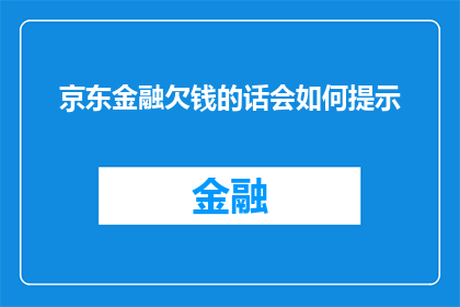 京东金融欠钱的话会如何提示(如果京东金融出现欠款，用户会收到怎样的提示？)