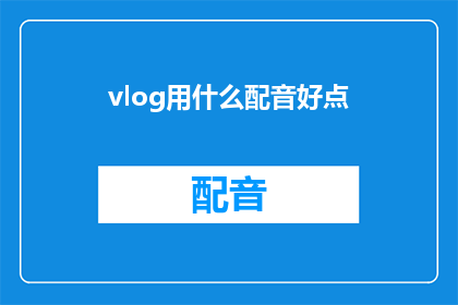 vlog用什么配音好点(配音在vlog制作中的重要性：哪种声音最适合你的视频内容？)