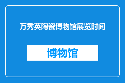 万秀英陶瓷博物馆展览时间(万秀英陶瓷博物馆的展览时间是什么时候？)