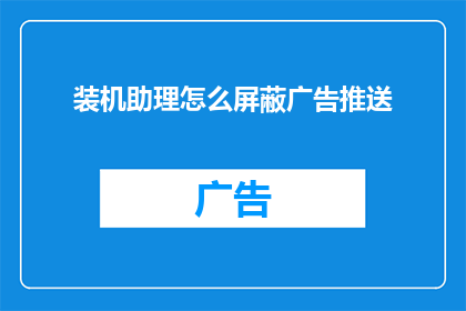 装机助理怎么屏蔽广告推送(如何有效屏蔽装机助理中的广告推送？)