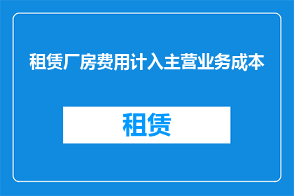租赁厂房费用计入主营业务成本(租赁厂房费用是否应计入主营业务成本？)