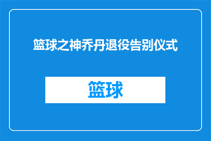 篮球之神乔丹退役告别仪式(篮球传奇乔丹的告别仪式：一个时代的终结，还是新故事的开始？)