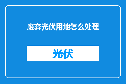 废弃光伏用地怎么处理(如何处理废弃的光伏用地？)