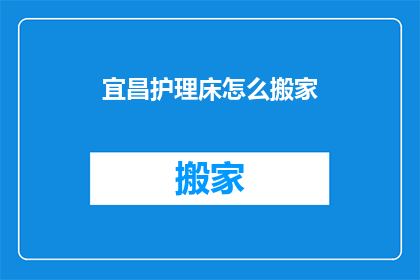 宜昌护理床怎么搬家(如何将宜昌护理床安全地迁移至新居？)