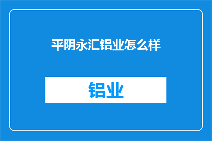 平阴永汇铝业怎么样(平阴永汇铝业的运营状况如何？)