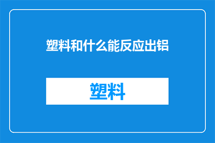 塑料和什么能反应出铝(塑料与哪些物质能反应出铝？)