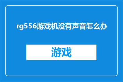 rg556游戏机没有声音怎么办(如何解决RG556游戏机没有声音的问题？)