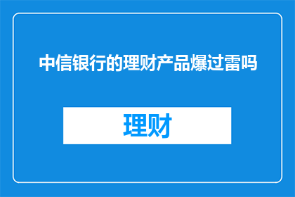 中信银行的理财产品爆过雷吗(中信银行理财产品是否出现过风险事件？)