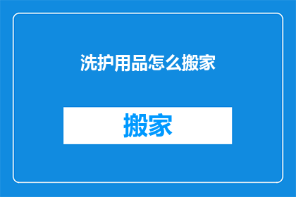 洗护用品怎么搬家(如何高效且安全地处理洗护用品的搬家任务？)