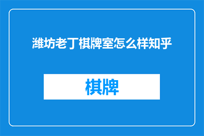 潍坊老丁棋牌室怎么样知乎(潍坊老丁棋牌室的口碑如何？在知乎上，网友们对其评价褒贬不一)