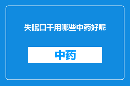 失眠口干用哪些中药好呢(寻求解决失眠和口干问题的有效中药方案？)