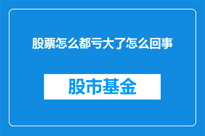 股票怎么都亏大了怎么回事(股票投资为何陷入亏损深渊？)