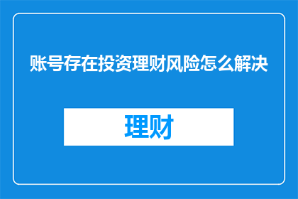 账号存在投资理财风险怎么解决(如何有效解决账号投资理财中存在的风险问题？)