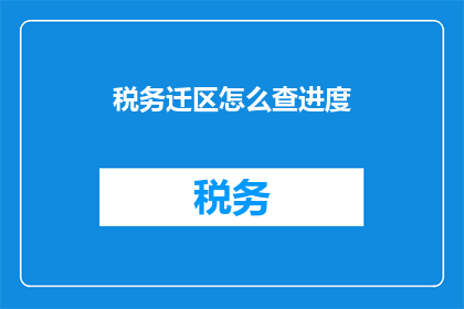 税务迁区怎么查进度(如何查询税务迁移进度？)