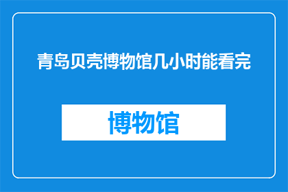 青岛贝壳博物馆几小时能看完(青岛贝壳博物馆需要多长时间才能游览完毕？)