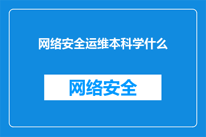 网络安全运维本科学什么(网络安全运维本科专业究竟学什么？)