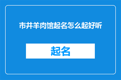 市井羊肉馆起名怎么起好听(如何为市井羊肉馆起一个既悦耳又吸引人的名字？)