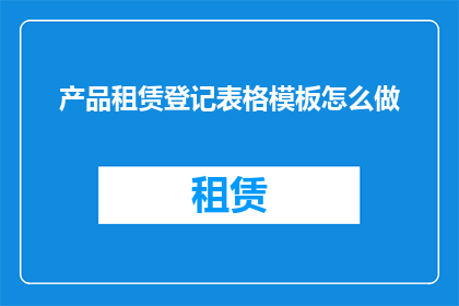 产品租赁登记表格模板怎么做(如何制作一个高效实用的产品租赁登记表格模板？)