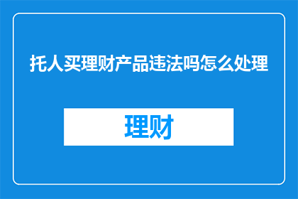 托人买理财产品违法吗怎么处理(委托他人购买理财产品是否构成违法行为？如何处理此类问题？)