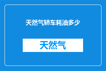 天然气轿车耗油多少(天然气轿车的耗油量是多少？)