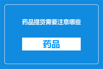 药品提货需要注意哪些(在药品提货过程中，有哪些细节需要特别注意？)