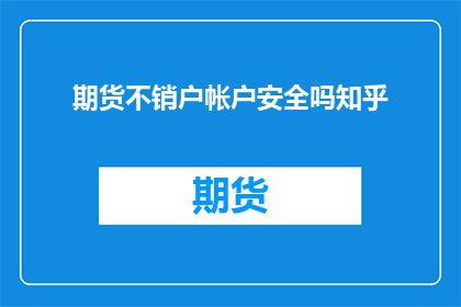 期货不销户帐户安全吗知乎(期货账户不销户是否安全？知乎上对此有何种看法？)