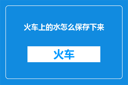 火车上的水怎么保存下来(如何将火车上的水保存下来？)