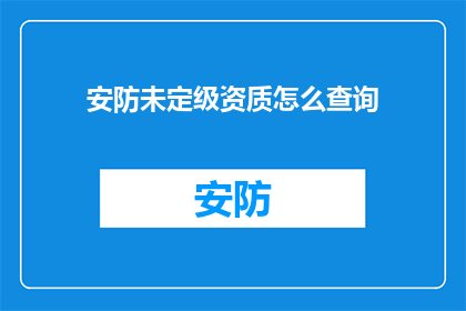 安防未定级资质怎么查询(如何查询安防未定级资质？)