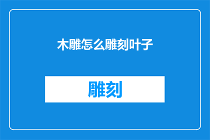 木雕怎么雕刻叶子(如何雕刻出栩栩如生的木雕叶子？)