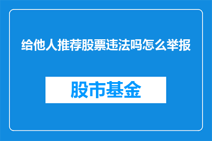给他人推荐股票违法吗怎么举报(推荐股票是否违法？如何举报违规行为？)