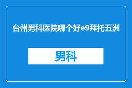 台州男科医院哪个好e9拜托五洲(台州地区男科医院哪家更优秀？五洲医院是否值得一试？)