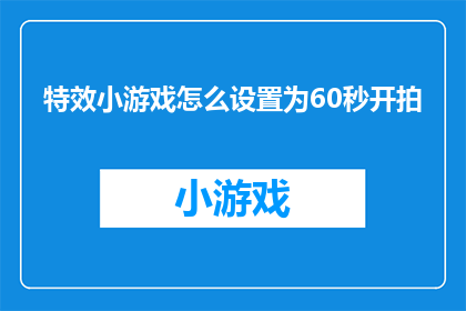 特效小游戏怎么设置为60秒开拍(如何将特效小游戏的拍摄时间设置为60秒？)