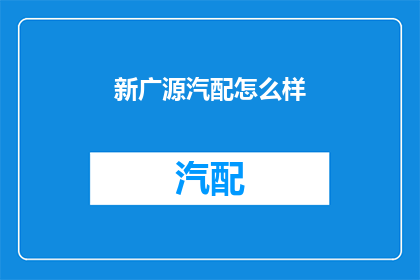 新广源汽配怎么样(新广源汽配的质量如何？是否值得购买？)