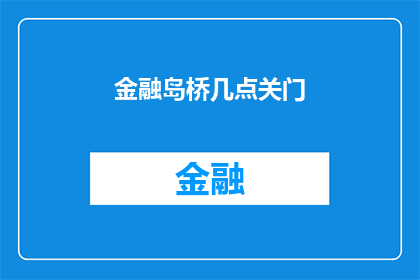 金融岛桥几点关门(金融岛桥营业时间是几点？)