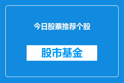 今日股票推荐个股(今日股市推荐：哪些股票值得关注？)