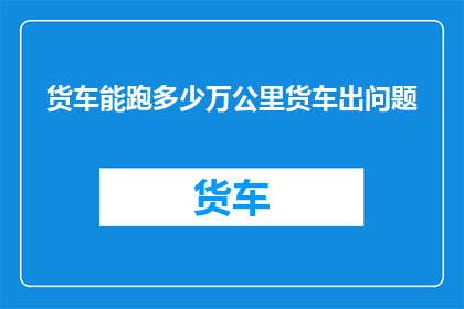 货车能跑多少万公里货车出问题(货车能跑多少万公里？如果出现问题，该如何处理？)