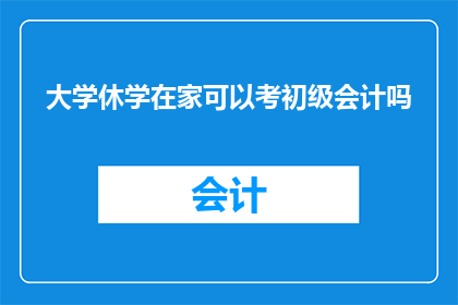 大学休学在家可以考初级会计吗(在家休学期间，大学学生是否能够参加初级会计资格考试？)