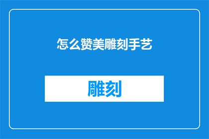怎么赞美雕刻手艺(如何赞美雕刻手艺的精湛技艺？)