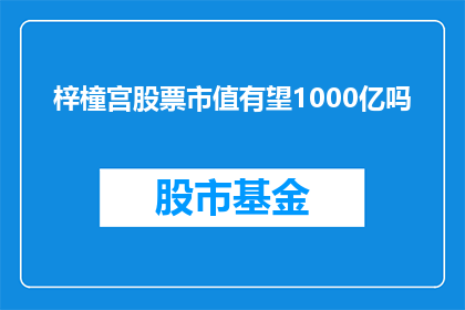 梓橦宫股票市值有望1000亿吗(梓橦宫股票市值能否达到1000亿？)