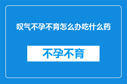 叹气不孕不育怎么办吃什么药(面对不孕不育的困境，我们该如何寻求解决之道？是选择药物治疗还是寻求其他方法？)