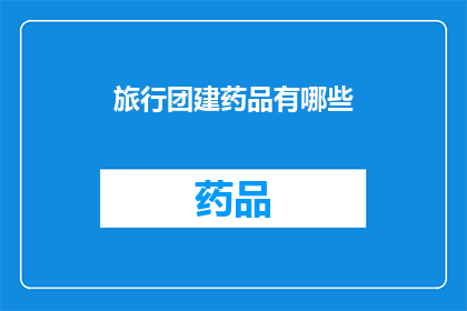 旅行团建药品有哪些(旅行团建活动中，有哪些必备的药品？)
