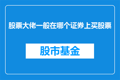 股票大佬一般在哪个证券上买股票(股票投资高手通常选择哪个证券平台进行交易？)