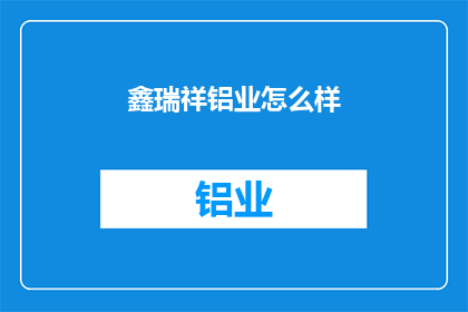 鑫瑞祥铝业怎么样(鑫瑞祥铝业的卓越表现如何？)