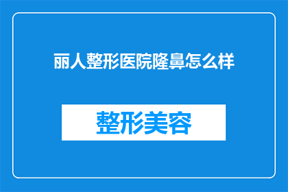 丽人整形医院隆鼻怎么样(丽人整形医院隆鼻效果如何？是否值得选择？)