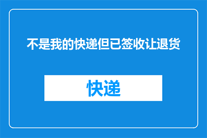 不是我的快递但已签收让退货(我未收到的快递，为何已签字确认退货？)